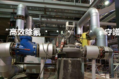 “高效除氟，守護(hù)碧水藍(lán)天——廢水中氟離子處理新篇章”